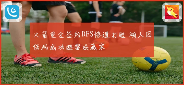 火箭重金签约DFS惨遭打脸 湖人因伤病成功避雷成赢家