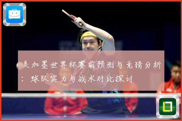 美加墨世界杯赛前预测与竞猜分析：球队实力与战术对比探讨