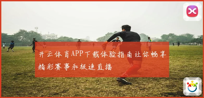 开云体育APP下载体验指南让你畅享精彩赛事和极速直播