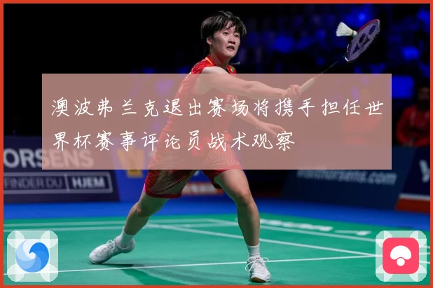 澳波弗兰克退出赛场将携手担任世界杯赛事评论员战术观察