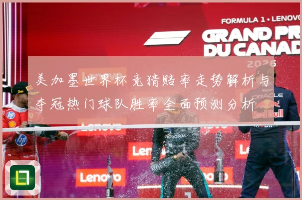 美加墨世界杯竞猜赔率走势解析与夺冠热门球队胜率全面预测分析