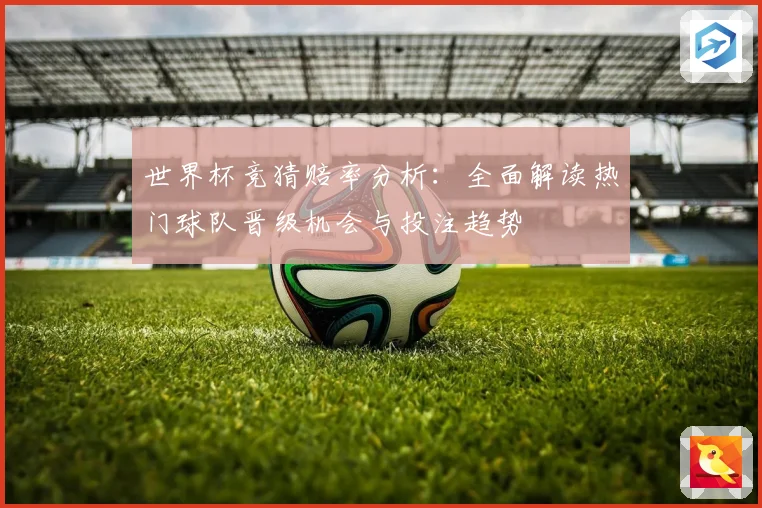 世界杯竞猜赔率分析：全面解读热门球队晋级机会与投注趋势