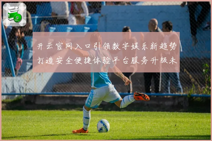 开云官网入口引领数字娱乐新趋势打造安全便捷体验平台服务升级未来发展