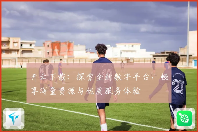 开云下载：探索全新数字平台，畅享海量资源与优质服务体验