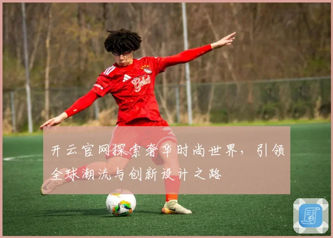 开云官网探索奢华时尚世界，引领全球潮流与创新设计之路