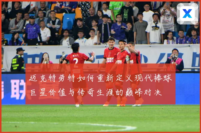 迈克特劳特如何重新定义现代棒球巨星价值与传奇生涯的巅峰对决