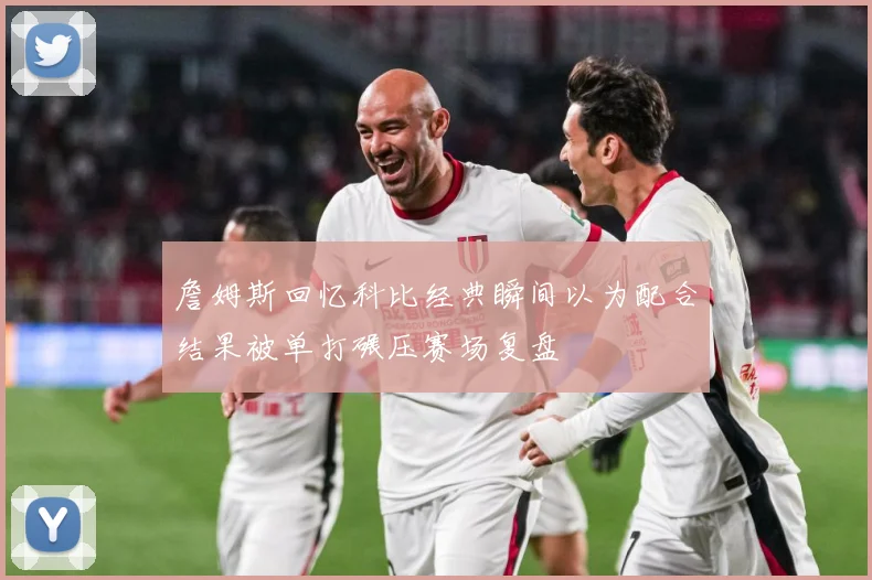 詹姆斯回忆科比经典瞬间以为配合结果被单打碾压赛场复盘