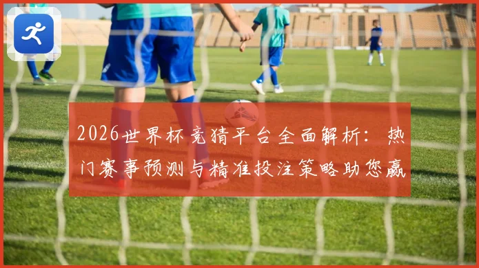 2026世界杯竞猜平台全面解析：热门赛事预测与精准投注策略助您赢得大奖