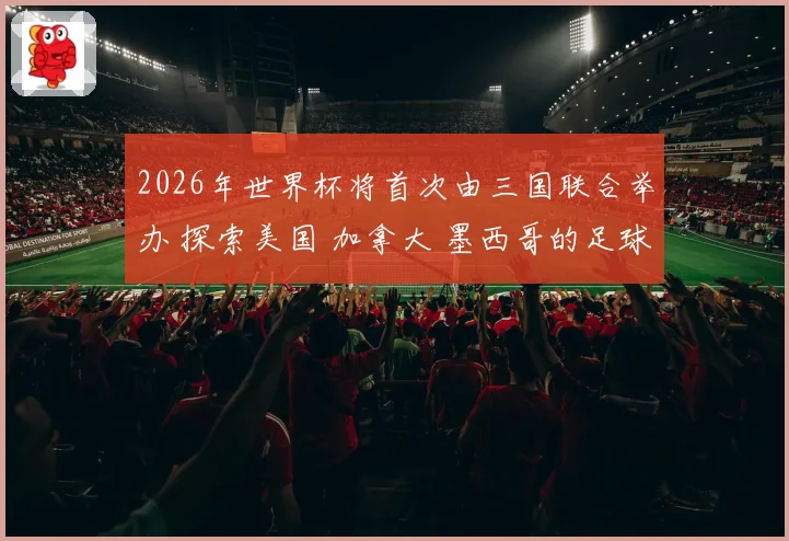 2026年世界杯将首次由三国联合举办 探索美国 加拿大 墨西哥的足球魅力