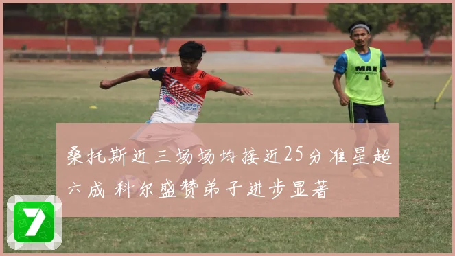 桑托斯近三场场均接近25分准星超六成 科尔盛赞弟子进步显著