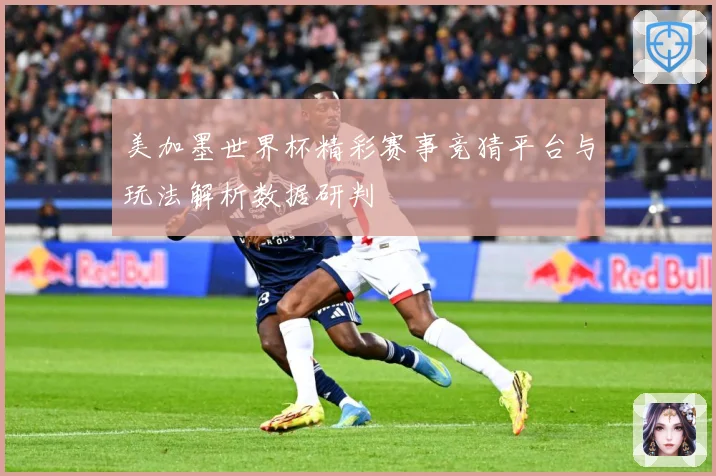 美加墨世界杯精彩赛事竞猜平台与玩法解析数据研判