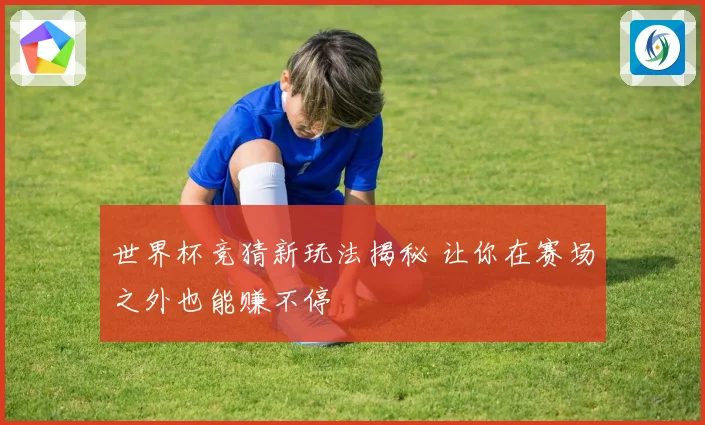 世界杯竞猜新玩法揭秘 让你在赛场之外也能赚不停