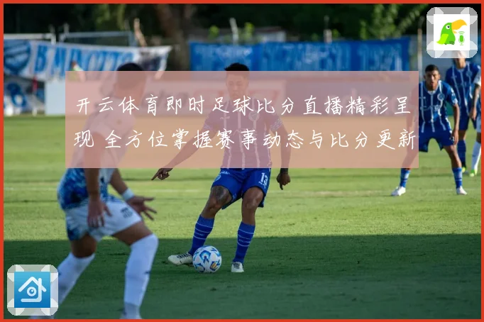 开云体育即时足球比分直播精彩呈现 全方位掌握赛事动态与比分更新