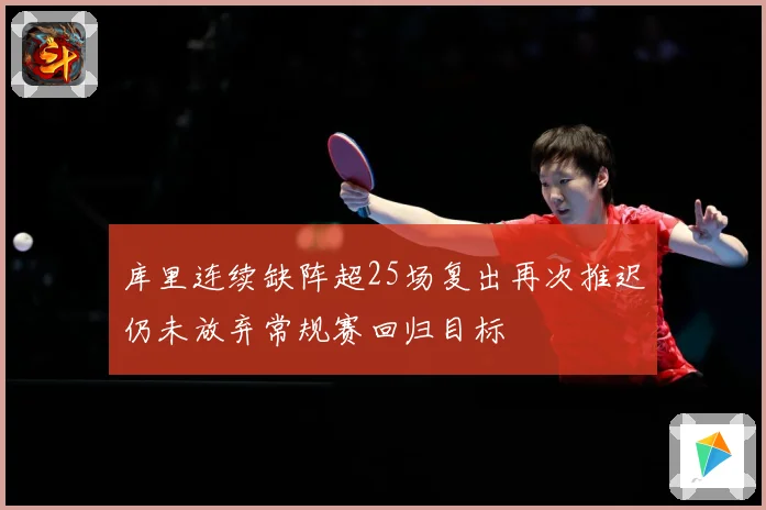 库里连续缺阵超25场复出再次推迟仍未放弃常规赛回归目标