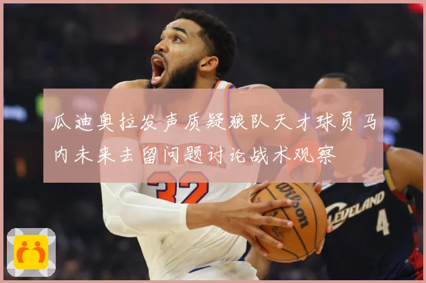 瓜迪奥拉发声质疑狼队天才球员马内未来去留问题讨论战术观察