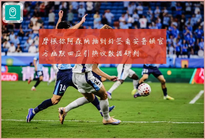 摩根称阿森纳抽到好签南安普顿官方幽默回应引热议数据研判
