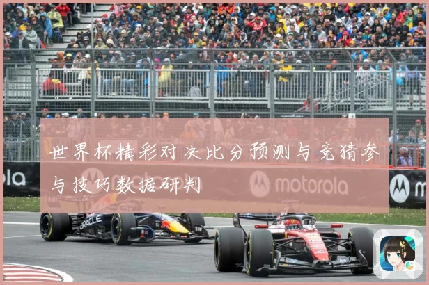 世界杯精彩对决比分预测与竞猜参与技巧数据研判