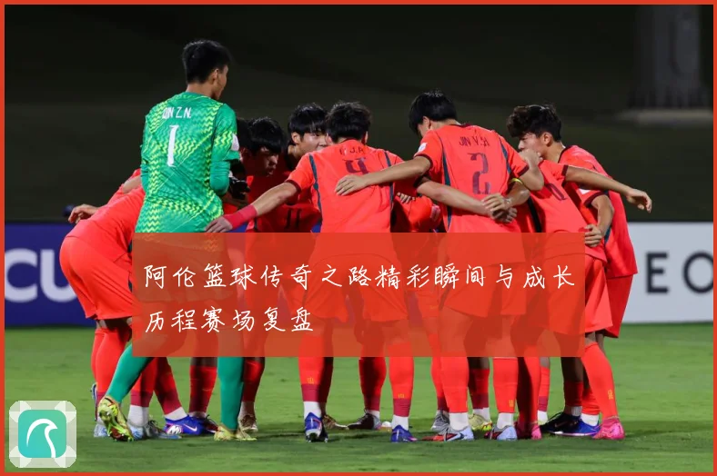 阿伦篮球传奇之路精彩瞬间与成长历程赛场复盘