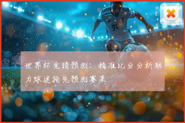 世界杯竞猜预测：精准比分分析助力球迷抢先预测赛果