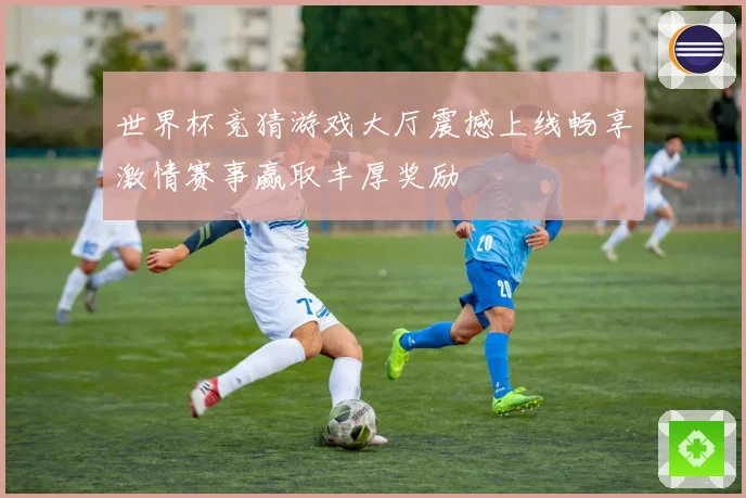 世界杯竞猜游戏大厅震撼上线畅享激情赛事赢取丰厚奖励