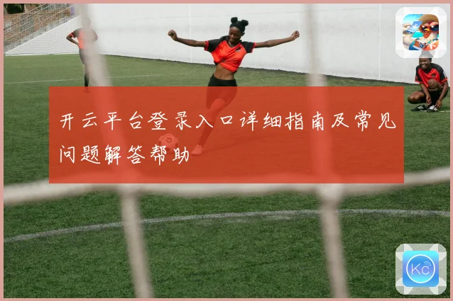 开云平台登录入口详细指南及常见问题解答帮助