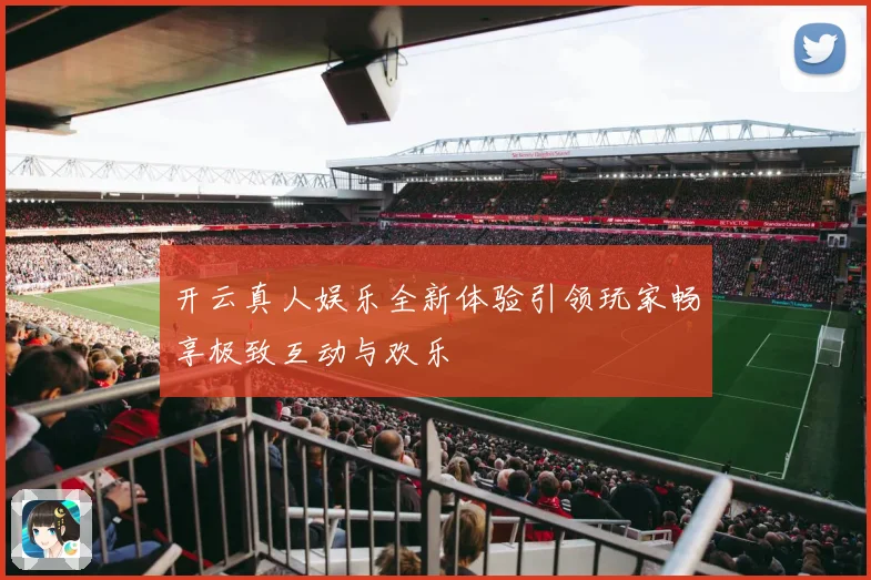 开云真人娱乐全新体验引领玩家畅享极致互动与欢乐