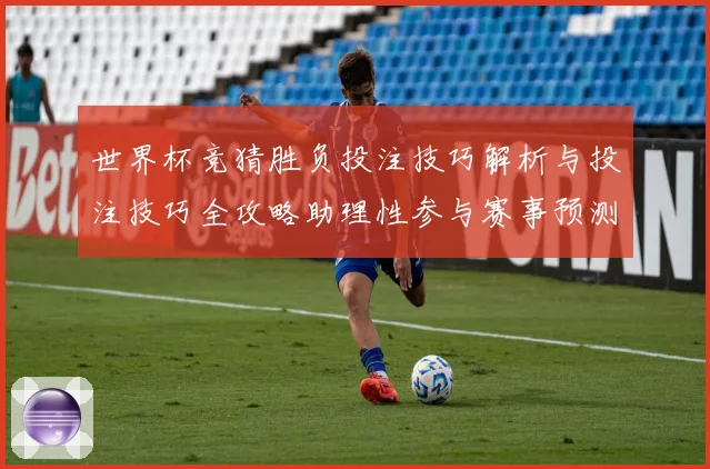 世界杯竞猜胜负投注技巧解析与投注技巧全攻略助理性参与赛事预测