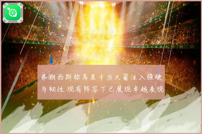 弗朗西斯称乌度卡为火箭注入强硬与韧性 现有阵容下已展现卓越表现