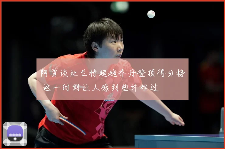 阿贾谈杜兰特超越乔丹登顶得分榜 这一时刻让人感到些许难过