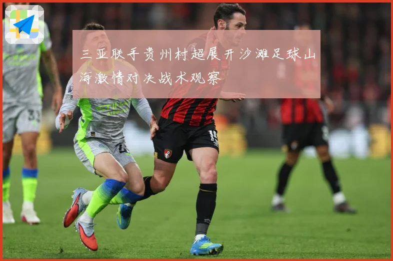 三亚联手贵州村超展开沙滩足球山海激情对决战术观察