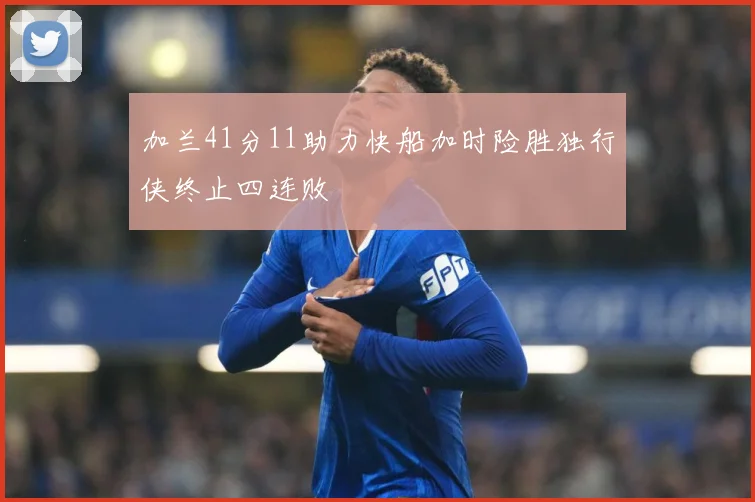 加兰41分11助力快船加时险胜独行侠终止四连败