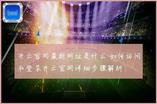 开云官网最新网址是什么 如何访问和登录开云官网详细步骤解析