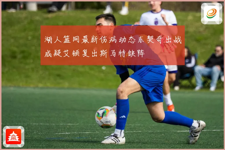 湖人篮网最新伤病动态东契奇出战成疑艾顿复出斯马特缺阵