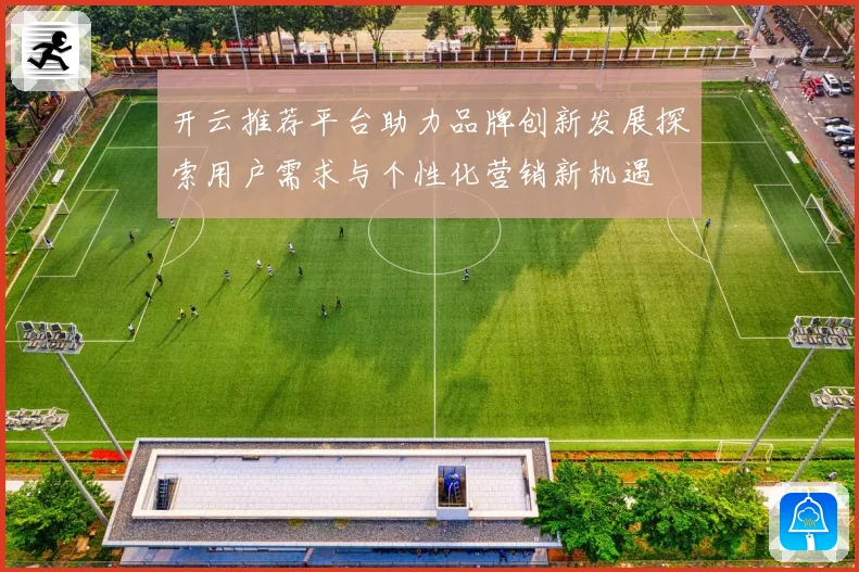 开云推荐平台助力品牌创新发展探索用户需求与个性化营销新机遇