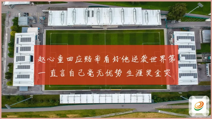 赵心童回应赔率看好他逆袭世界第一 直言自己毫无优势 生涯奖金突破909万