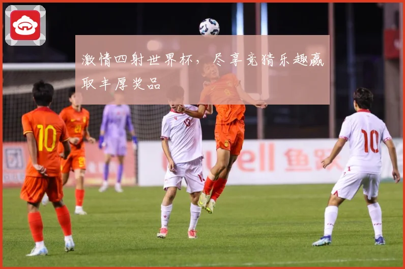 激情四射世界杯，尽享竞猜乐趣赢取丰厚奖品