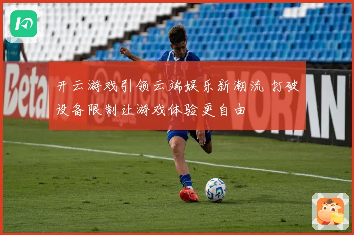 开云游戏引领云端娱乐新潮流 打破设备限制让游戏体验更自由