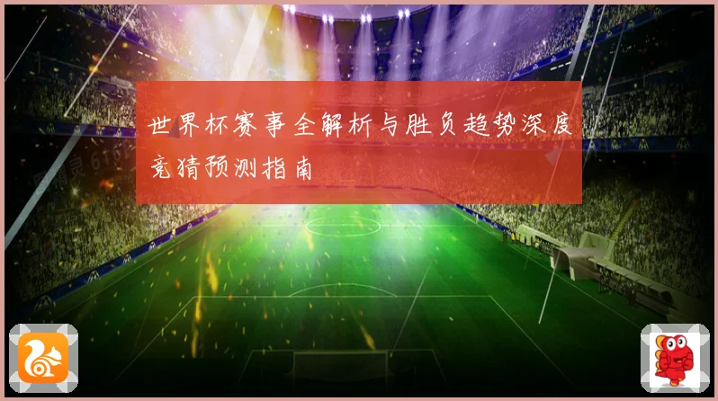 世界杯赛事全解析与胜负趋势深度竞猜预测指南