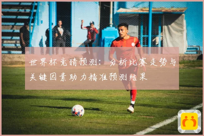世界杯竞猜预测：分析比赛走势与关键因素助力精准预测结果