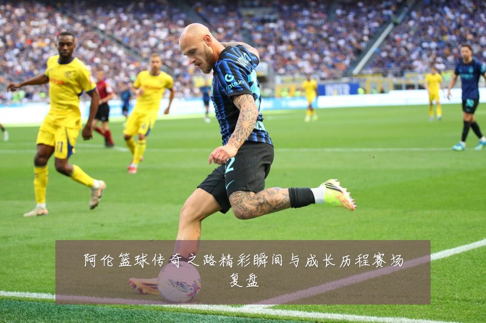 阿伦篮球传奇之路精彩瞬间与成长历程赛场复盘
