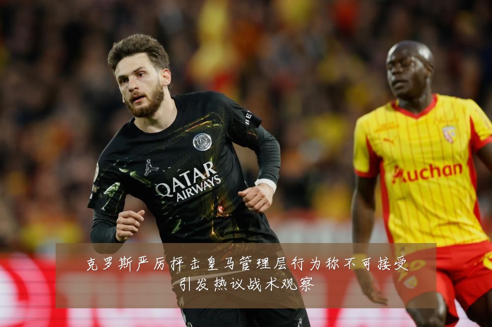 克罗斯严厉抨击皇马管理层行为称不可接受引发热议战术观察