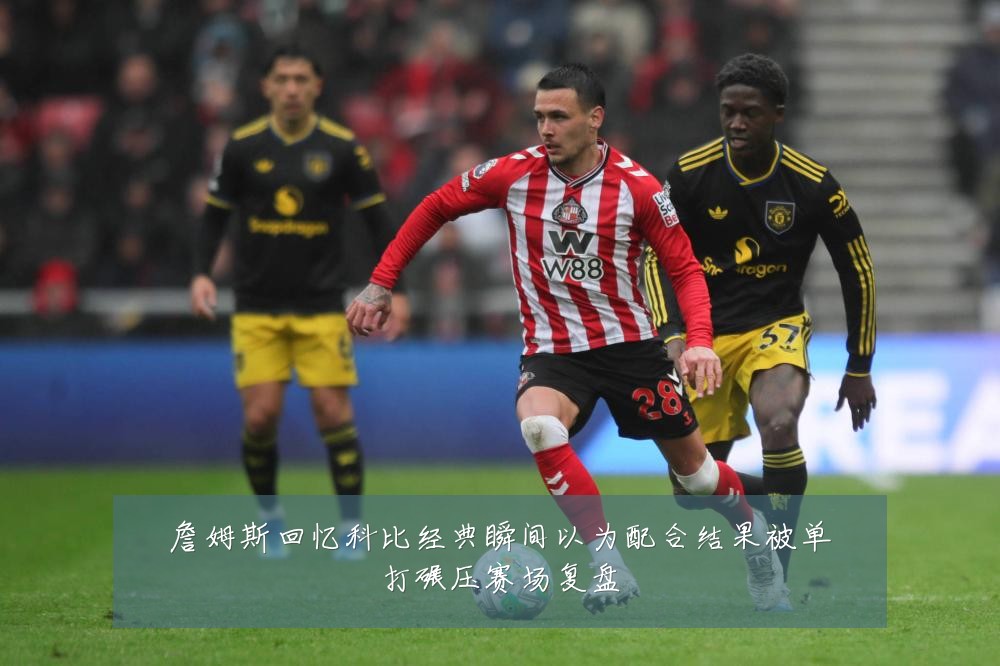 詹姆斯回忆科比经典瞬间以为配合结果被单打碾压赛场复盘
