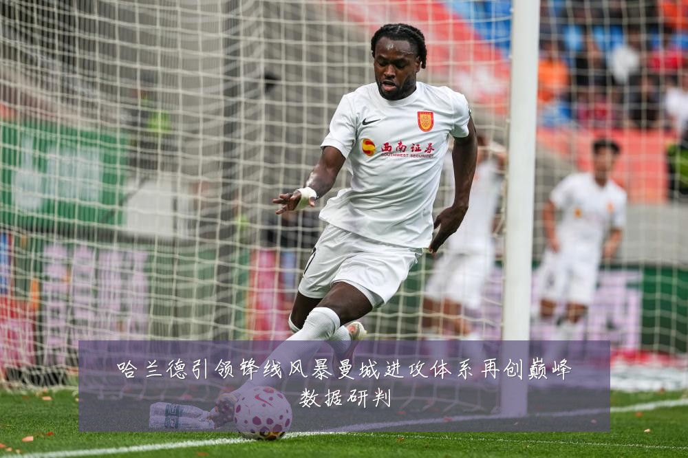 哈兰德引领锋线风暴曼城进攻体系再创巅峰数据研判