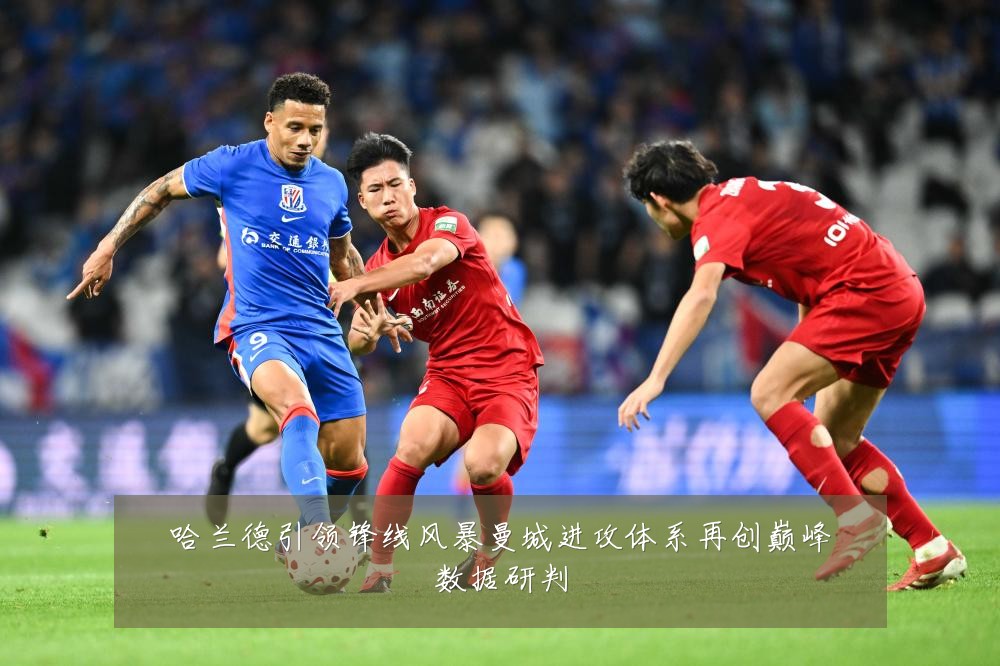 哈兰德引领锋线风暴曼城进攻体系再创巅峰数据研判