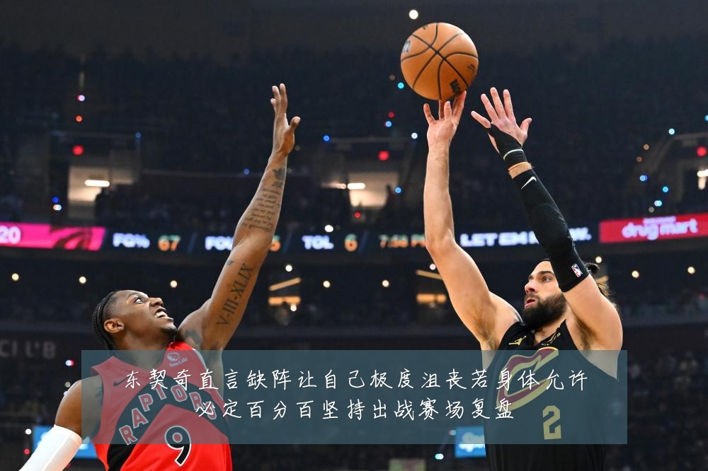 东契奇直言缺阵让自己极度沮丧若身体允许必定百分百坚持出战赛场复盘